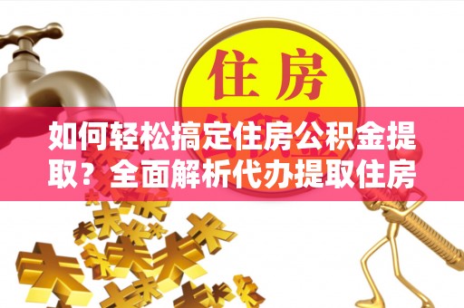 泰安如何轻松搞定住房公积金提取？全面解析代办提取住房公积金流程