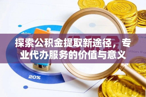 泰安探索公积金提取新途径，专业代办服务的价值与意义