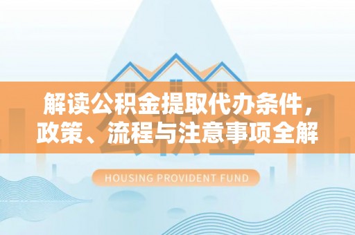 泰安解读公积金提取代办条件，政策、流程与注意事项全解析
