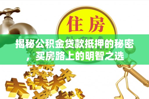 泰安揭秘公积金贷款抵押的秘密，买房路上的明智之选