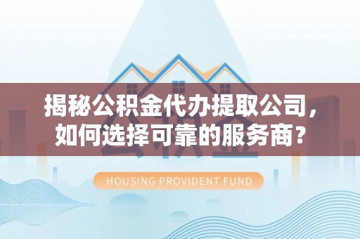 泰安揭秘公积金代办提取公司，如何选择可靠的服务商？