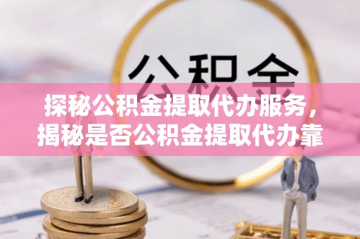 泰安探秘公积金提取代办服务，揭秘是否公积金提取代办靠谱吗？