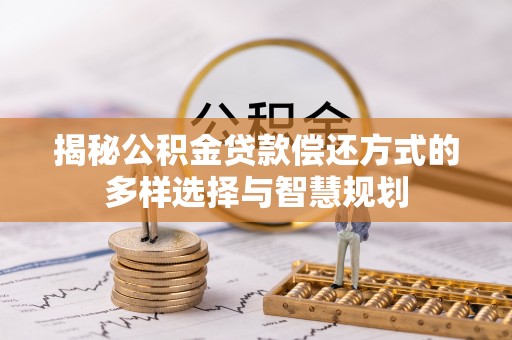泰安揭秘公积金贷款偿还方式的多样选择与智慧规划