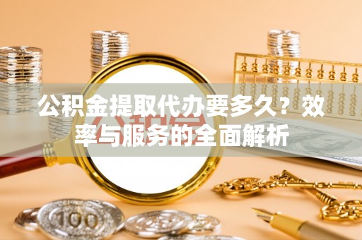 泰安公积金提取代办要多久？效率与服务的全面解析