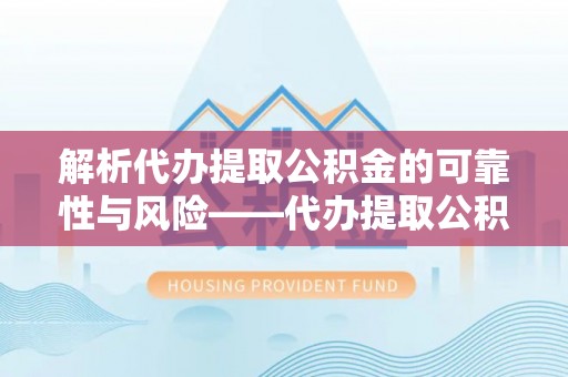 泰安解析代办提取公积金的可靠性与风险——代办提取公积金靠谱吗