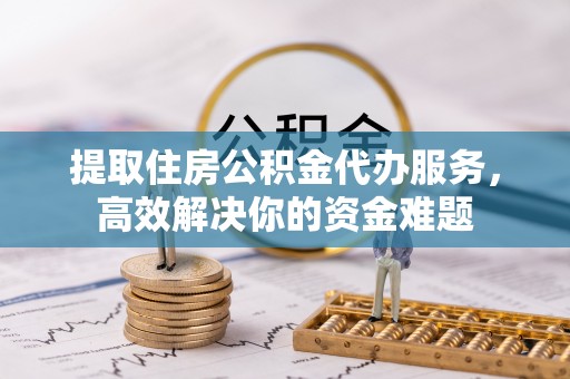 泰安提取住房公积金代办服务，高效解决你的资金难题