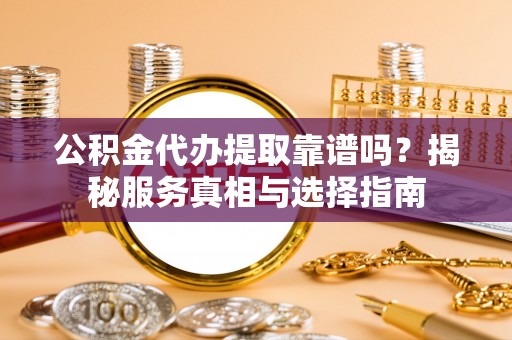 泰安公积金代办提取靠谱吗？揭秘服务真相与选择指南