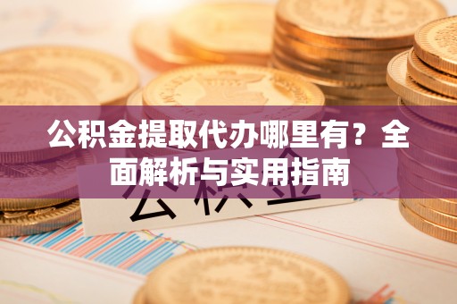 泰安公积金提取代办哪里有？全面解析与实用指南
