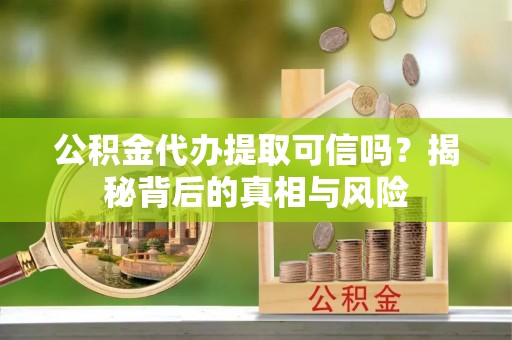泰安公积金代办提取可信吗？揭秘背后的真相与风险