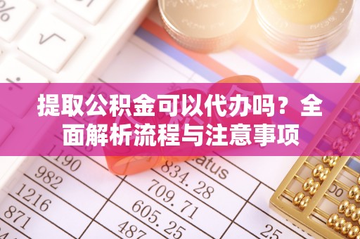 泰安提取公积金可以代办吗？全面解析流程与注意事项