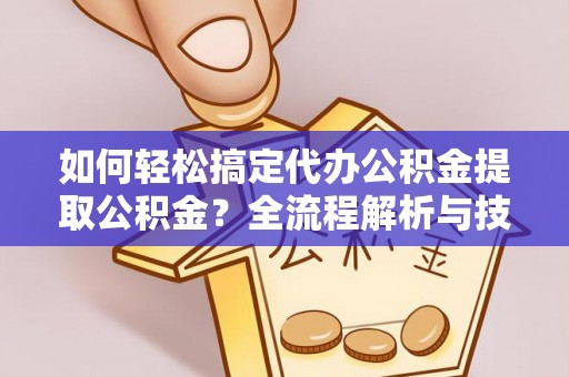 泰安如何轻松搞定代办公积金提取公积金？全流程解析与技巧分享