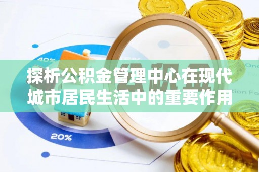 泰安探析公积金管理中心在现代城市居民生活中的重要作用
