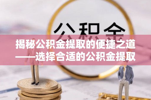 泰安揭秘公积金提取的便捷之道——选择合适的公积金提取代办单位