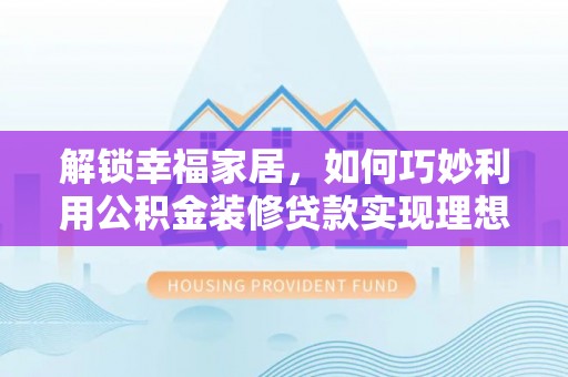 泰安解锁幸福家居，如何巧妙利用公积金装修贷款实现理想空间
