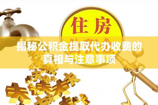 泰安揭秘公积金提取代办收费的真相与注意事项