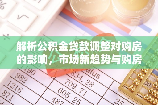 泰安解析公积金贷款调整对购房的影响，市场新趋势与购房者策略