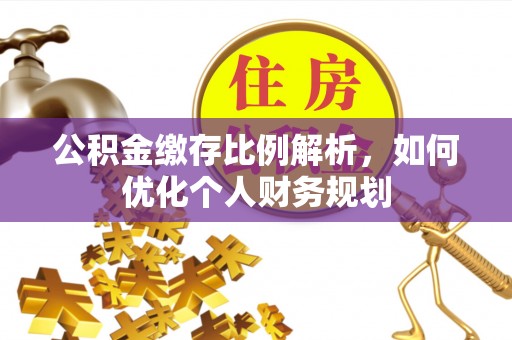 泰安公积金缴存比例解析，如何优化个人财务规划