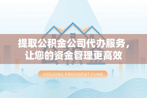 泰安提取公积金公司代办服务，让您的资金管理更高效