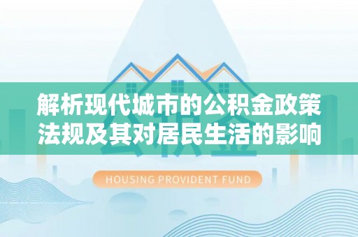 泰安解析现代城市的公积金政策法规及其对居民生活的影响