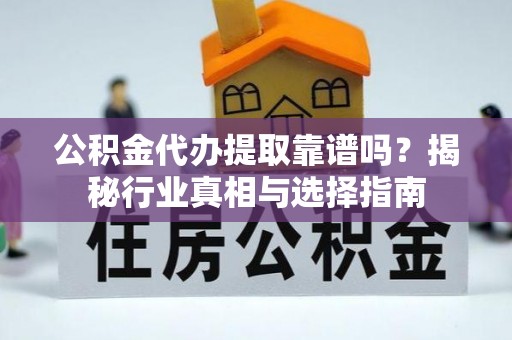 泰安公积金代办提取靠谱吗？揭秘行业真相与选择指南