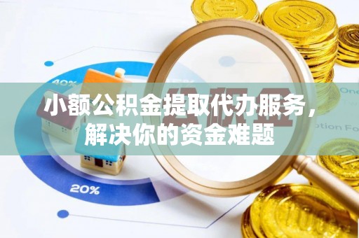 泰安小额公积金提取代办服务，解决你的资金难题