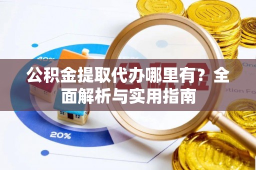 泰安公积金提取代办哪里有？全面解析与实用指南