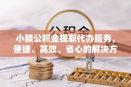 泰安小额公积金提取代办服务，便捷、高效、省心的解决方案