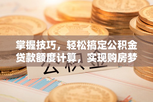 泰安掌握技巧，轻松搞定公积金贷款额度计算，实现购房梦想