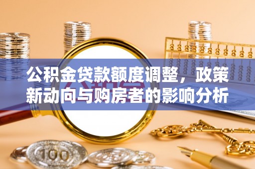 泰安公积金贷款额度调整，政策新动向与购房者的影响分析