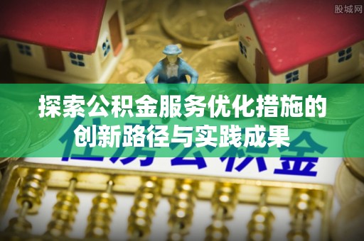 泰安探索公积金服务优化措施的创新路径与实践成果
