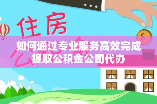 泰安如何通过专业服务高效完成提取公积金公司代办