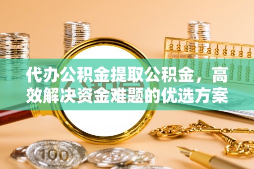 泰安代办公积金提取公积金，高效解决资金难题的优选方案