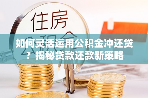 泰安如何灵活运用公积金冲还贷？揭秘贷款还款新策略