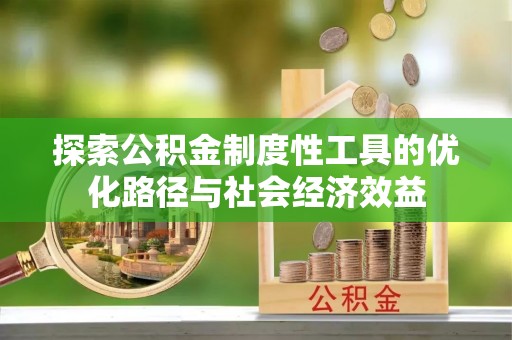 泰安探索公积金制度性工具的优化路径与社会经济效益