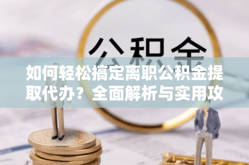 泰安如何轻松搞定离职公积金提取代办？全面解析与实用攻略