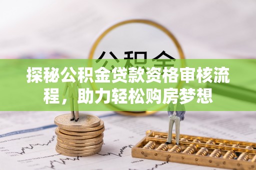 泰安探秘公积金贷款资格审核流程，助力轻松购房梦想