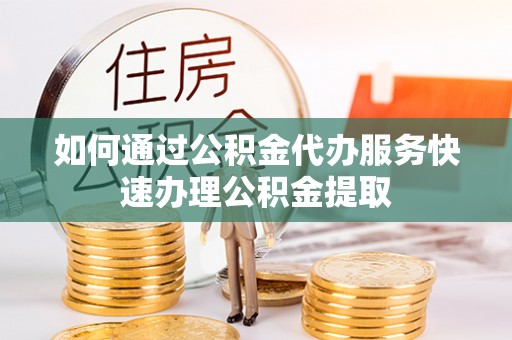 泰安如何通过公积金代办服务快速办理公积金提取