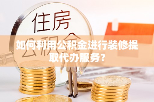 泰安如何利用公积金进行装修提取代办服务？