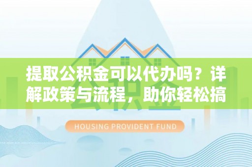 泰安提取公积金可以代办吗？详解政策与流程，助你轻松搞定！
