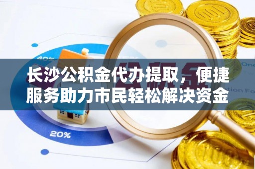 泰安长沙公积金代办提取，便捷服务助力市民轻松解决资金需求