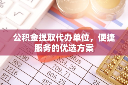 泰安公积金提取代办单位，便捷服务的优选方案