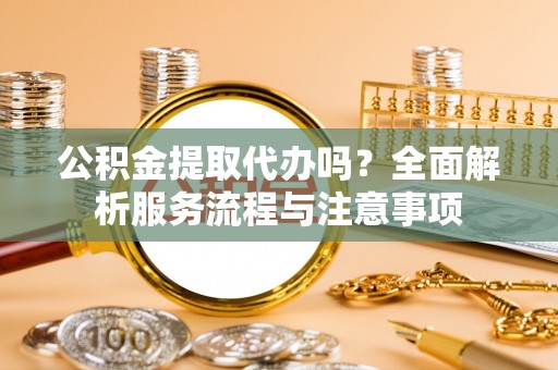 泰安公积金提取代办吗？全面解析服务流程与注意事项