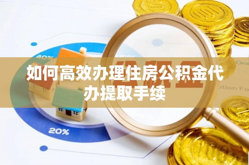 泰安如何高效办理住房公积金代办提取手续
