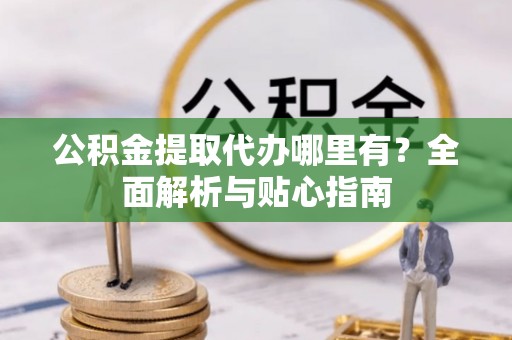泰安公积金提取代办哪里有？全面解析与贴心指南