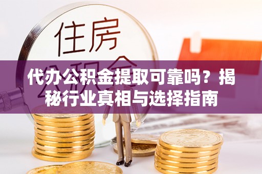 泰安代办公积金提取可靠吗？揭秘行业真相与选择指南