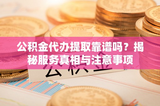 泰安公积金代办提取靠谱吗？揭秘服务真相与注意事项