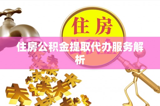 泰安住房公积金提取代办服务解析