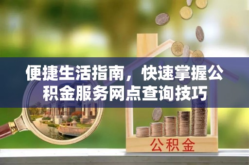 泰安便捷生活指南，快速掌握公积金服务网点查询技巧