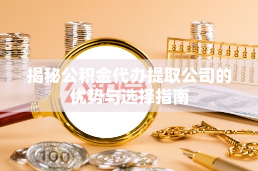 泰安揭秘公积金代办提取公司的优势与选择指南