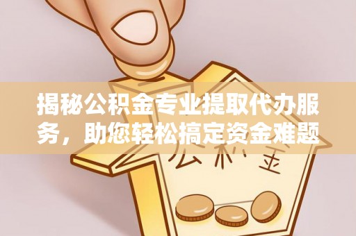 泰安揭秘公积金专业提取代办服务，助您轻松搞定资金难题